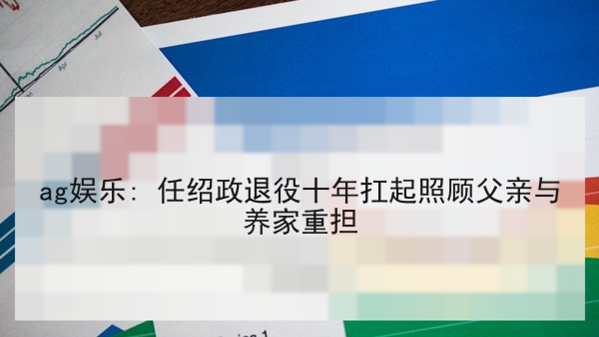 ag娱乐: 任绍政退役十年扛起照顾父亲与养家重担