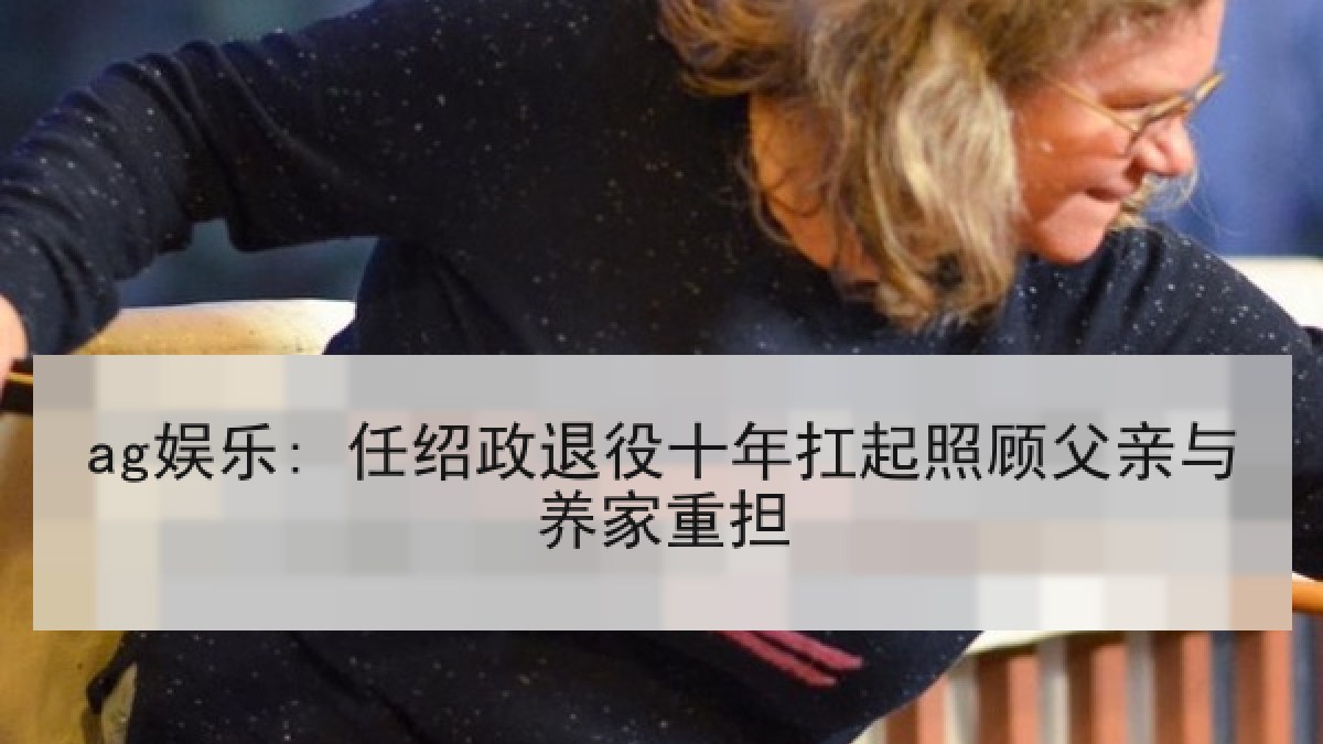 ag娱乐: 任绍政退役十年扛起照顾父亲与养家重担