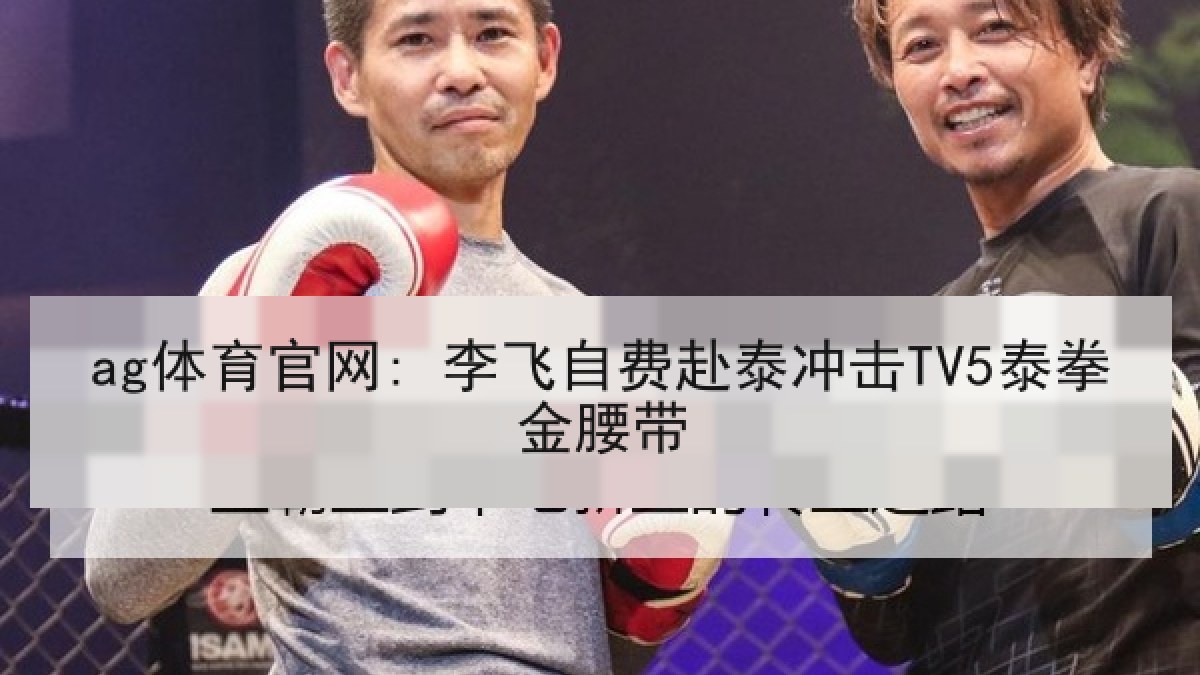 ag体育官网: 李飞自费赴泰冲击TV5泰拳金腰带