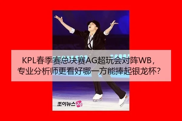 KPL春季赛总决赛AG超玩会对阵WB，专业分析师更看好哪一方能捧起银龙杯？
