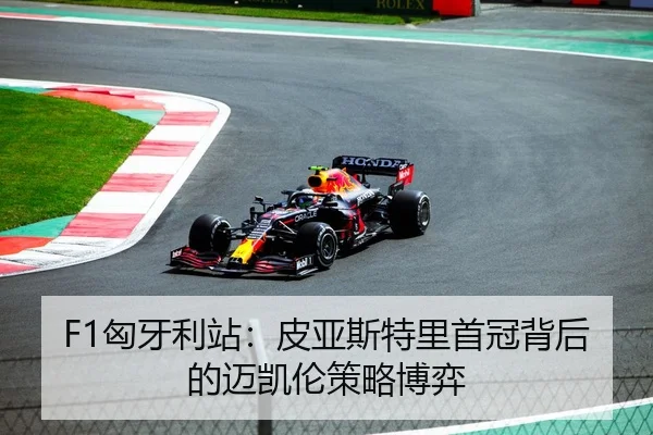 F1匈牙利站：皮亚斯特里首冠背后的迈凯伦策略博弈