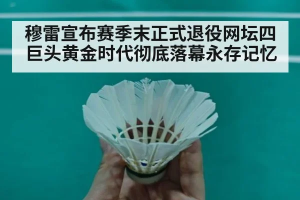 穆雷宣布赛季末正式退役网坛四巨头黄金时代彻底落幕永存记忆