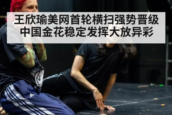 王欣瑜美网首轮横扫强势晋级 中国金花稳定发挥大放异彩