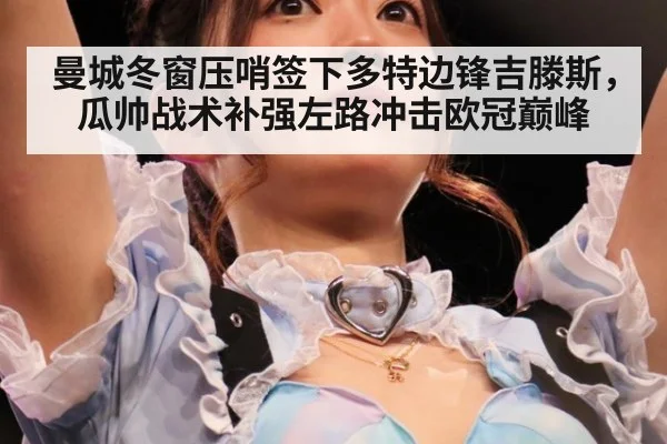 曼城冬窗压哨签下多特边锋吉滕斯，瓜帅战术补强左路冲击欧冠巅峰